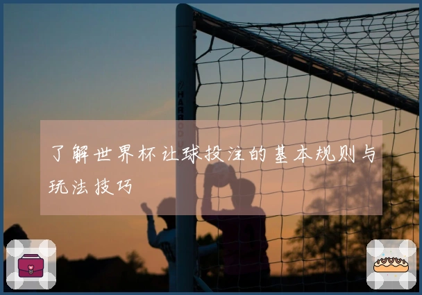 了解世界杯让球投注的基本规则与玩法技巧