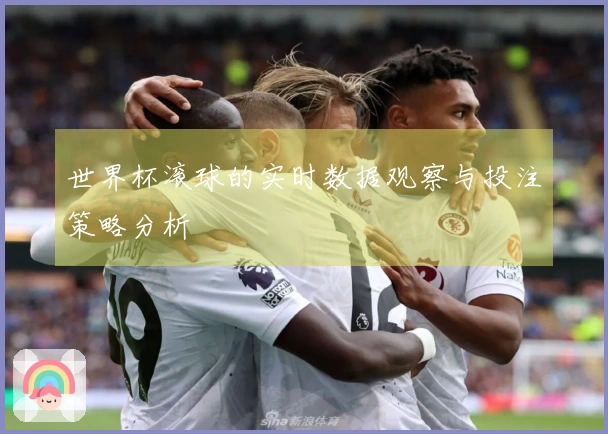 世界杯滚球的实时数据观察与投注策略分析