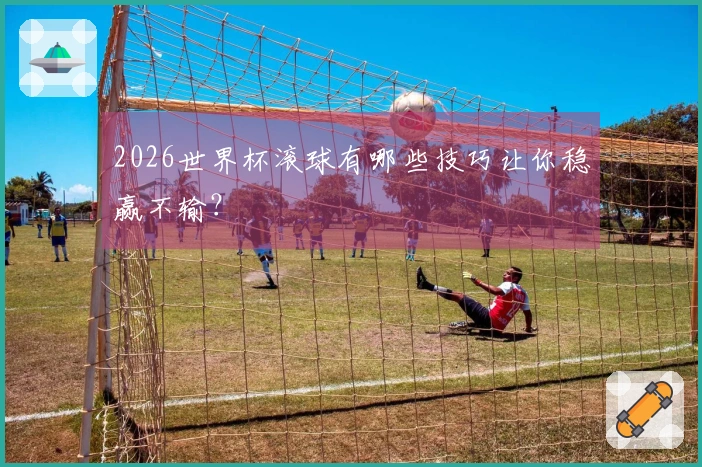 2026世界杯滚球有哪些技巧让你稳赢不输？
