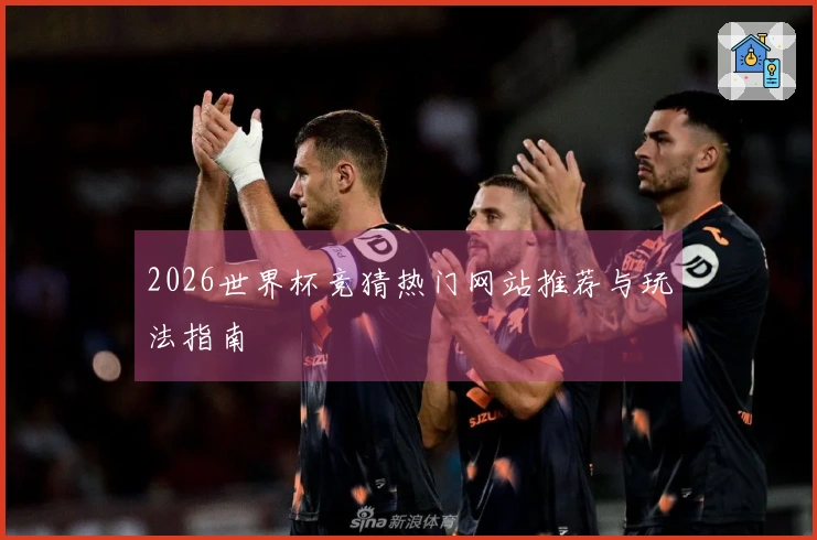 2026世界杯竞猜热门网站推荐与玩法指南