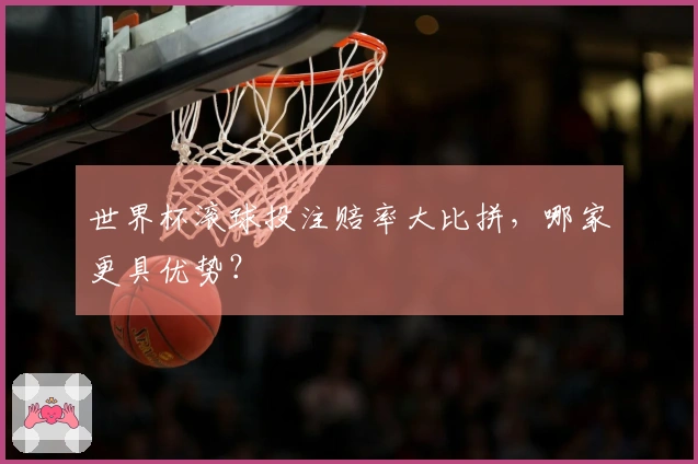 世界杯滚球投注赔率大比拼，哪家更具优势？