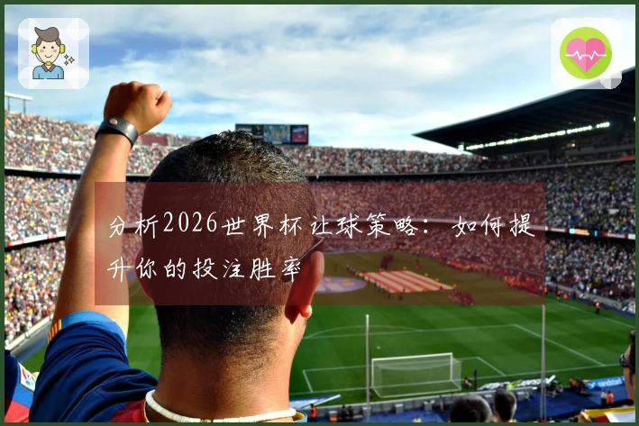 分析2026世界杯让球策略：如何提升你的投注胜率