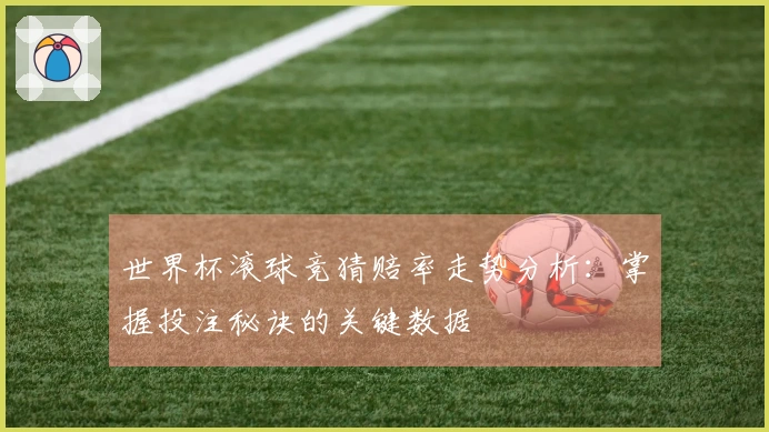 世界杯滚球竞猜赔率走势分析：掌握投注秘诀的关键数据