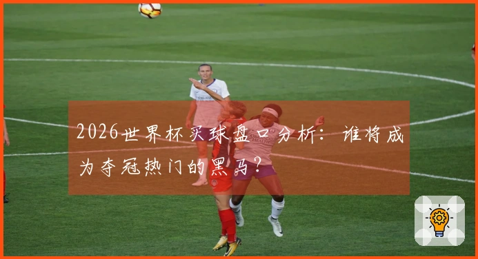 2026世界杯买球盘口分析：谁将成为夺冠热门的黑马？