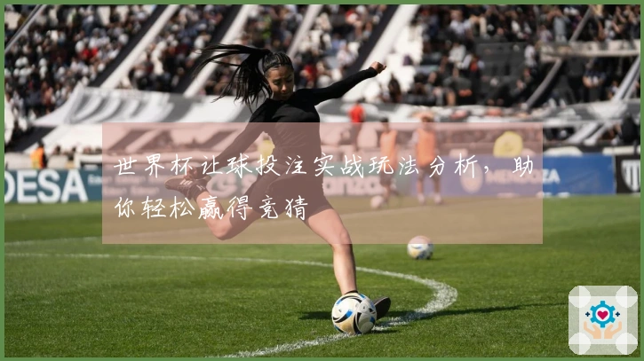 世界杯让球投注实战玩法分析，助你轻松赢得竞猜