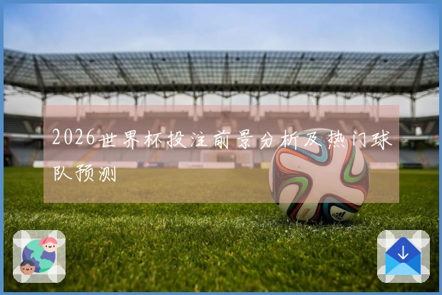 2026世界杯投注前景分析及热门球队预测