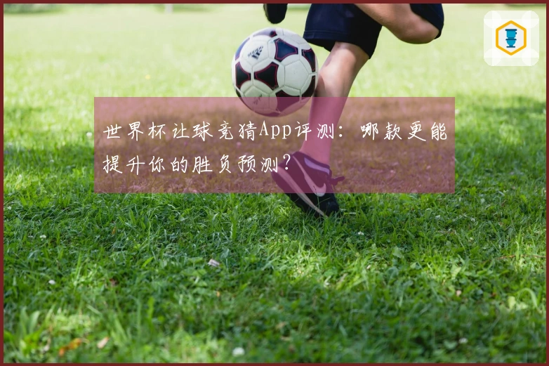 世界杯让球竞猜App评测：哪款更能提升你的胜负预测？