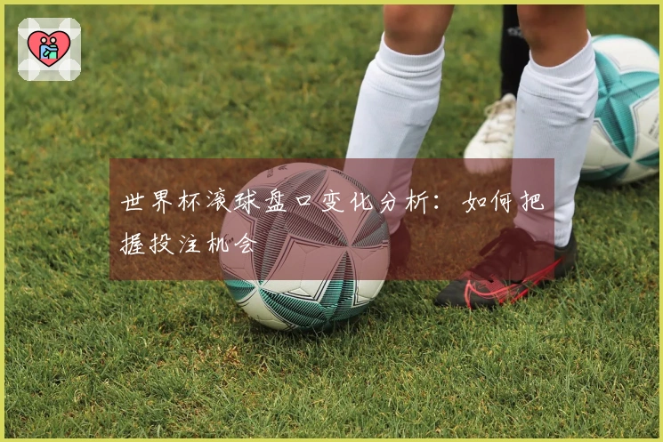 世界杯滚球盘口变化分析：如何把握投注机会