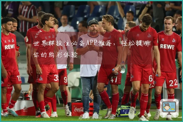 世界杯投注必备APP推荐，轻松提升你的购彩体验