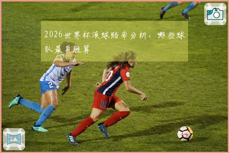 2026世界杯滚球赔率分析，哪些球队最具胜算