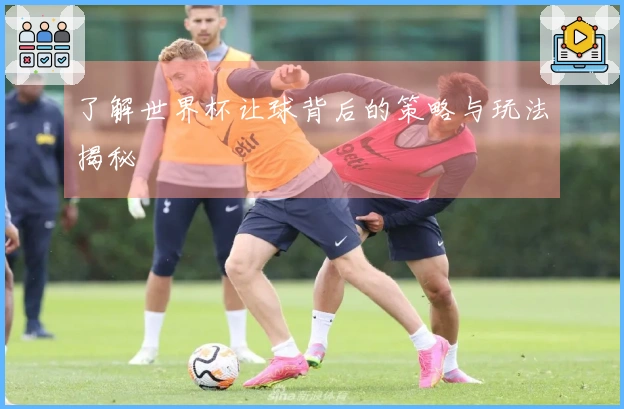 了解世界杯让球背后的策略与玩法揭秘