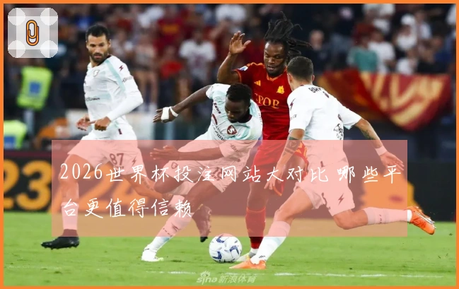 2026世界杯投注网站大对比 哪些平台更值得信赖