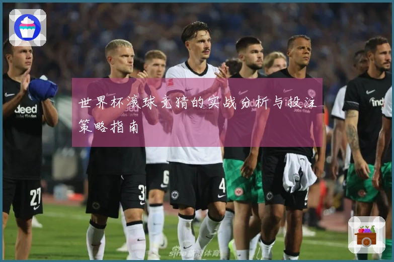 世界杯滚球竞猜的实战分析与投注策略指南