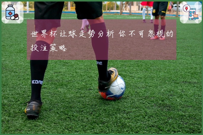 世界杯让球走势分析 你不可忽视的投注策略