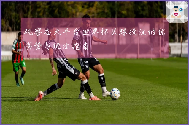 观察各大平台世界杯买球投注的优劣势与玩法指南