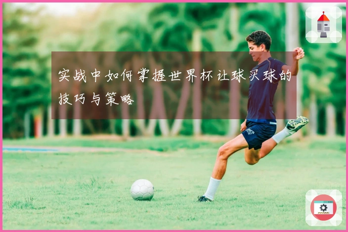 实战中如何掌握世界杯让球买球的技巧与策略