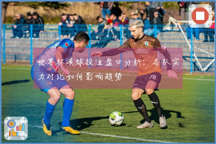世界杯滚球投注盘口分析：各队实力对比如何影响趋势