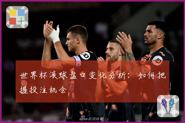 世界杯滚球盘口变化分析：如何把握投注机会