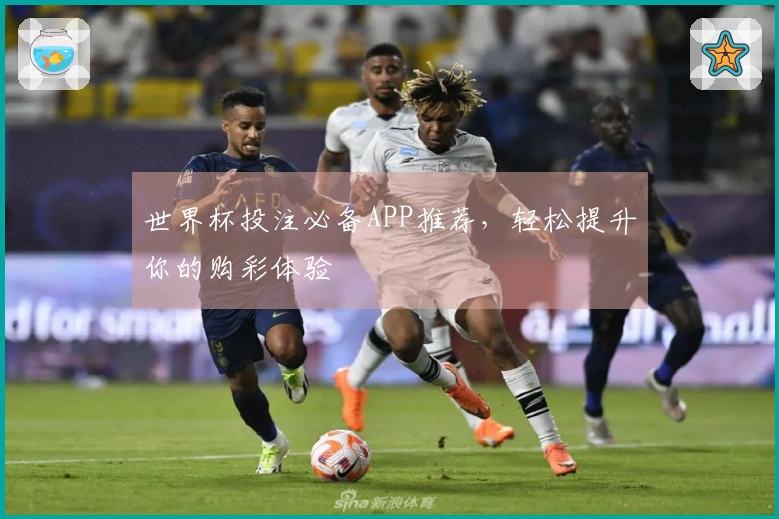 世界杯投注必备APP推荐，轻松提升你的购彩体验