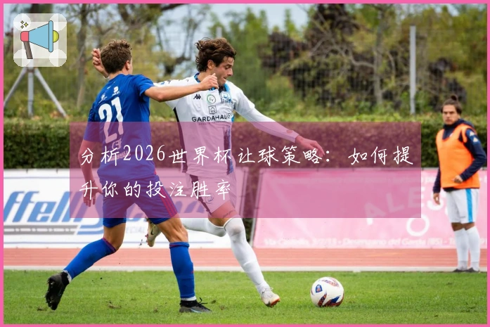 分析2026世界杯让球策略：如何提升你的投注胜率